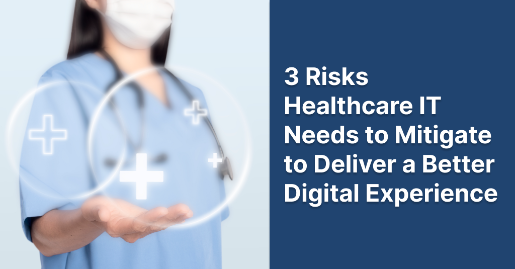 3 Risks Healthcare IT Needs to Mitigate to Deliver a Better Digital Experience